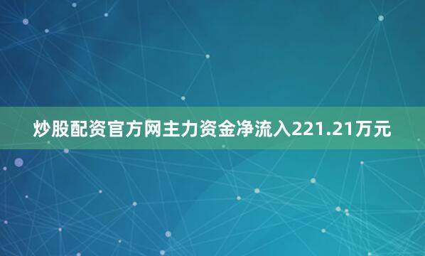 炒股配资官方网主力资金净流入221.21万元
