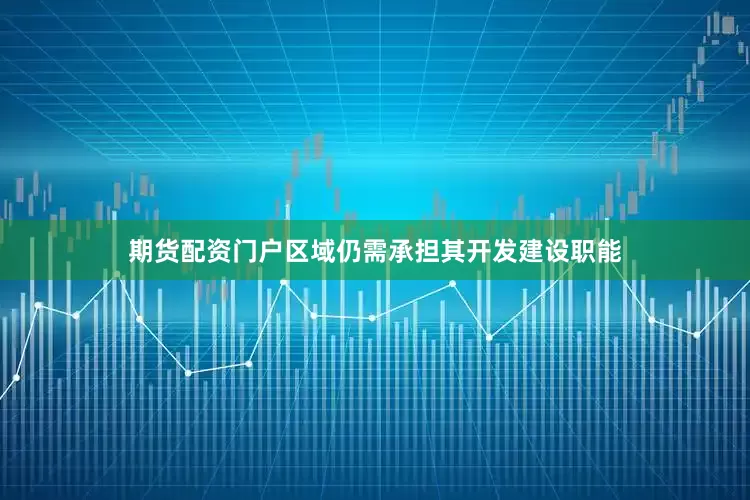 期货配资门户区域仍需承担其开发建设职能