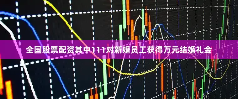 全国股票配资其中111对新婚员工获得万元结婚礼金