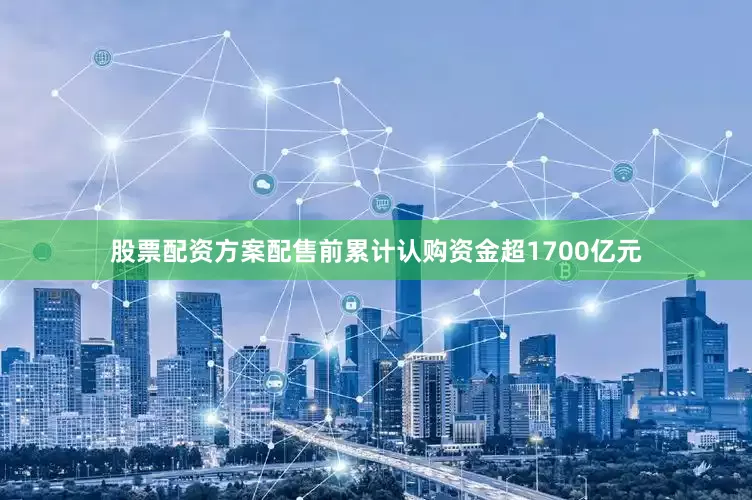 股票配资方案配售前累计认购资金超1700亿元