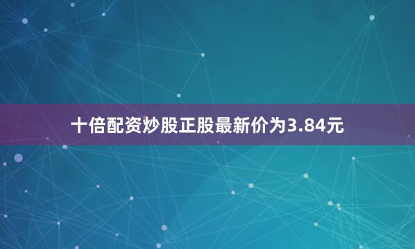 十倍配资炒股正股最新价为3.84元