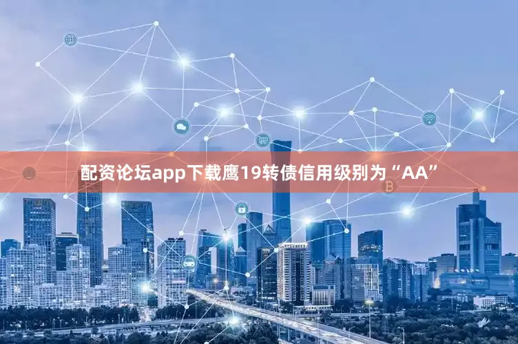 配资论坛app下载鹰19转债信用级别为“AA”