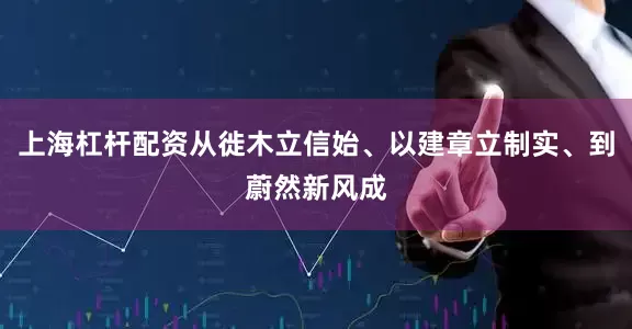 上海杠杆配资从徙木立信始、以建章立制实、到蔚然新风成