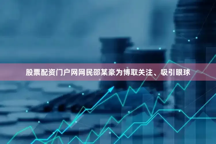 股票配资门户网网民邵某豪为博取关注、吸引眼球