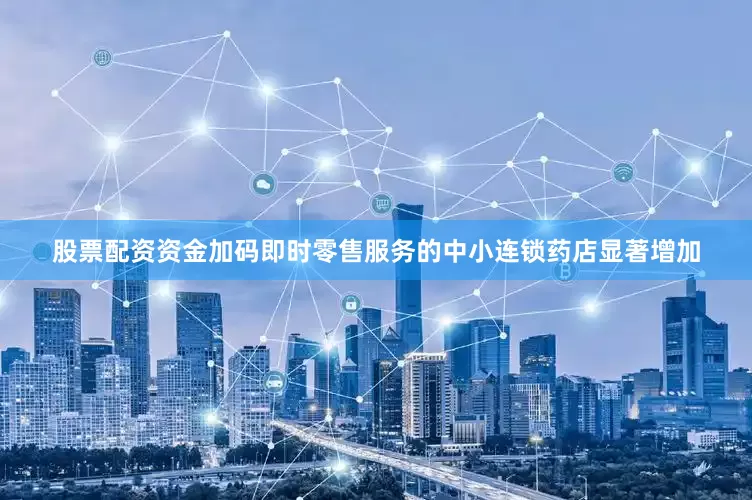 股票配资资金加码即时零售服务的中小连锁药店显著增加