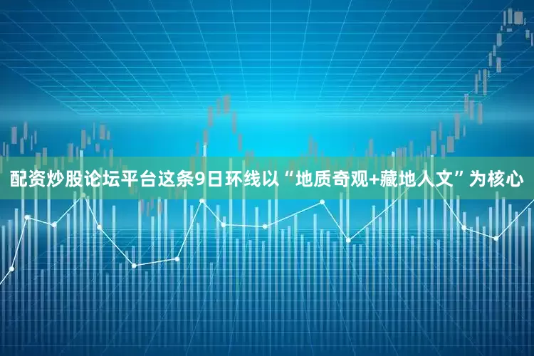 配资炒股论坛平台这条9日环线以“地质奇观+藏地人文”为核心