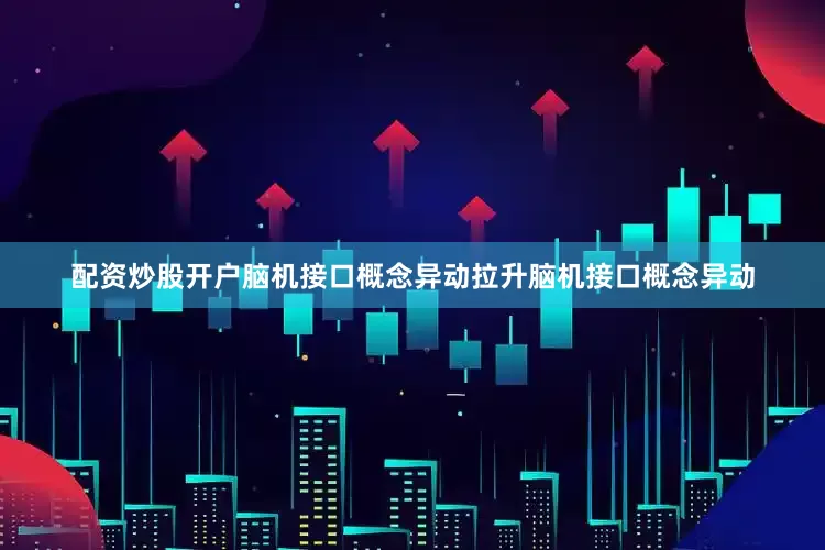 配资炒股开户　　脑机接口概念异动拉升　　脑机接口概念异动