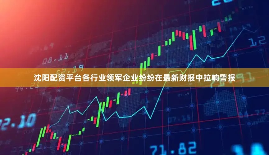 沈阳配资平台各行业领军企业纷纷在最新财报中拉响警报