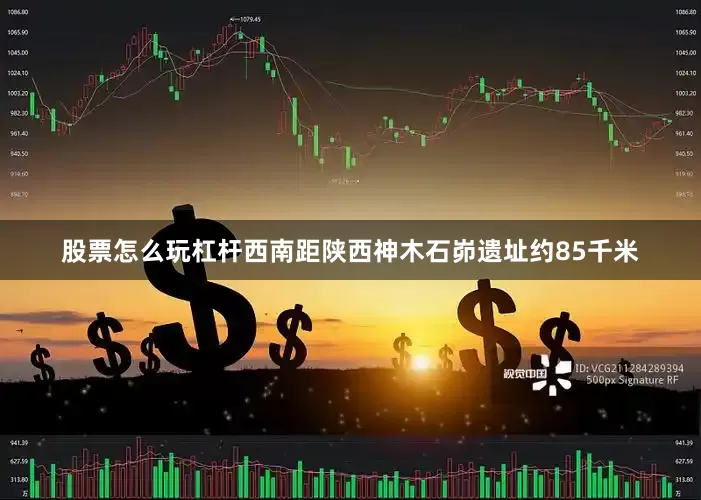股票怎么玩杠杆西南距陕西神木石峁遗址约85千米