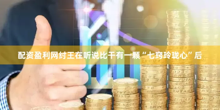 配资盈利网纣王在听说比干有一颗“七窍玲珑心”后