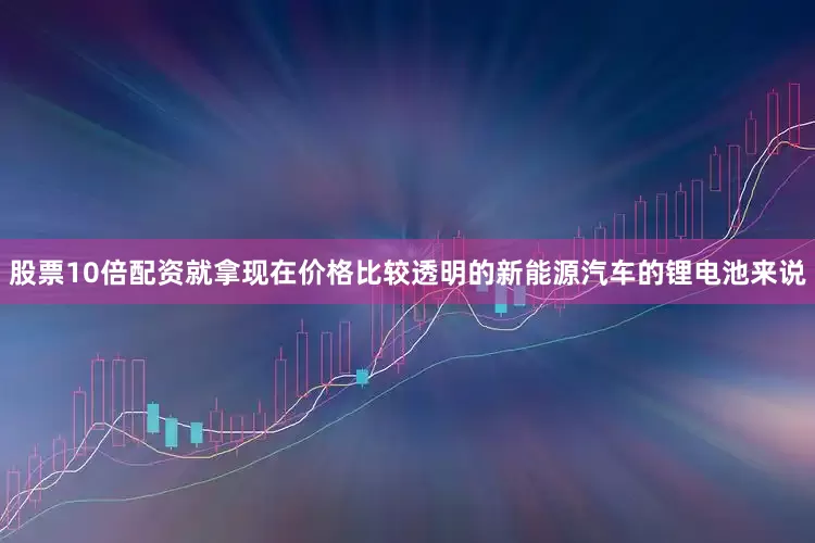 股票10倍配资就拿现在价格比较透明的新能源汽车的锂电池来说