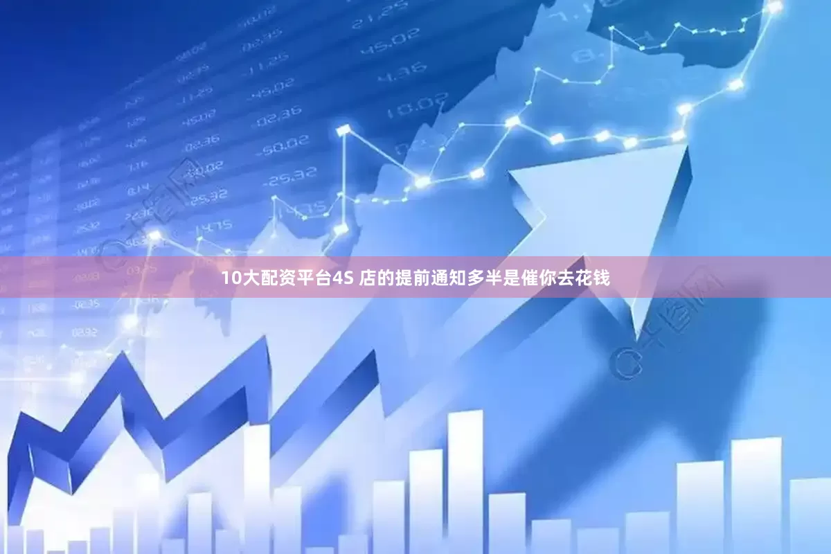 10大配资平台4S 店的提前通知多半是催你去花钱