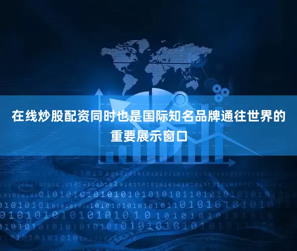 在线炒股配资同时也是国际知名品牌通往世界的重要展示窗口