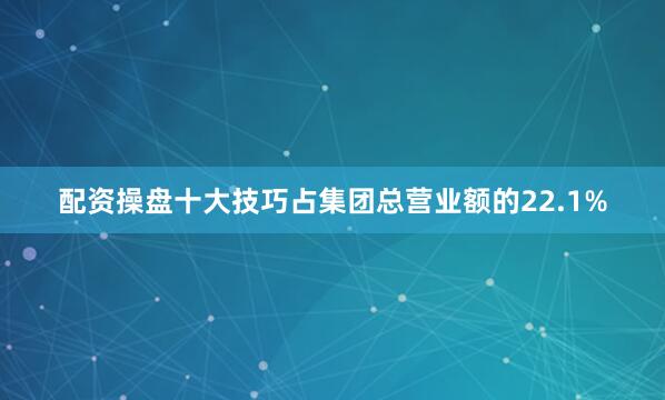 配资操盘十大技巧占集团总营业额的22.1%