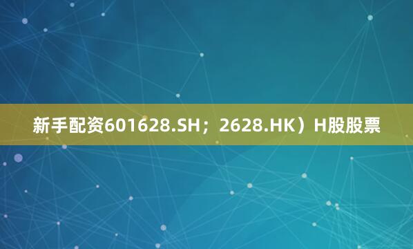 新手配资601628.SH；2628.HK）H股股票
