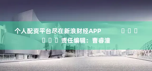 个人配资平台尽在新浪财经APP            						责任编辑：曹睿潼