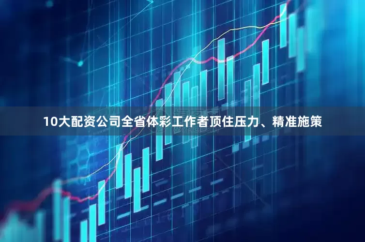 10大配资公司全省体彩工作者顶住压力、精准施策
