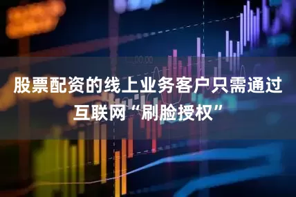股票配资的线上业务客户只需通过互联网“刷脸授权”
