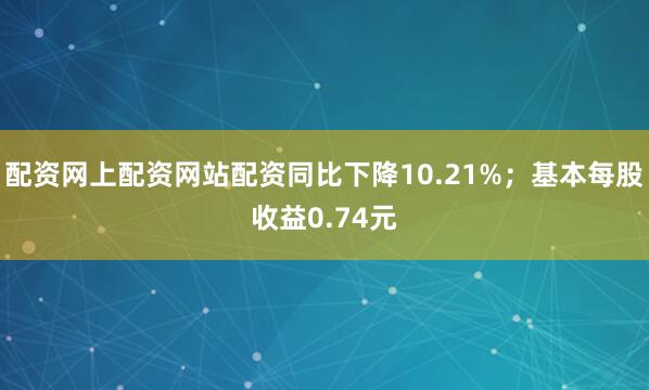 配资网上配资网站配资同比下降10.21%；基本每股收益0.74元