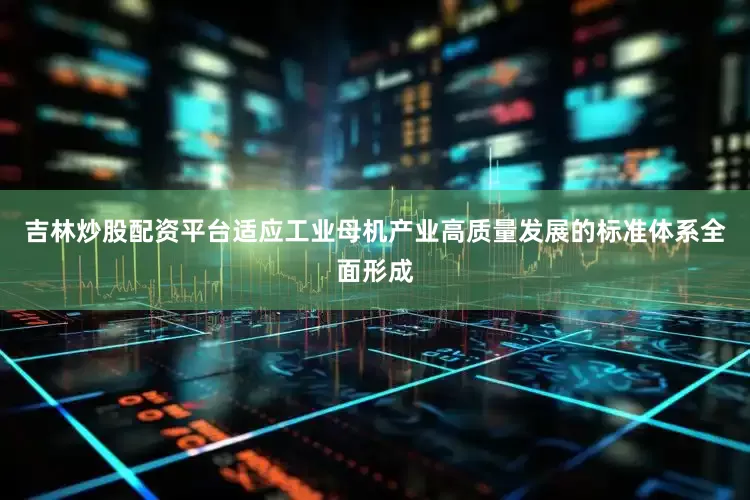 吉林炒股配资平台适应工业母机产业高质量发展的标准体系全面形成
