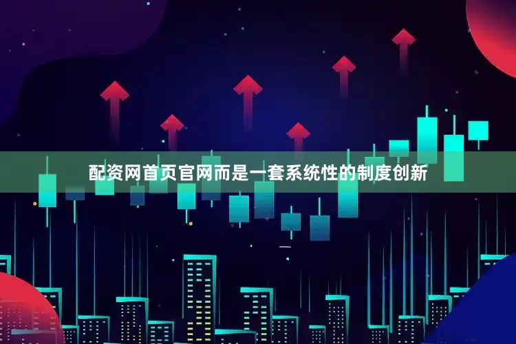 配资网首页官网而是一套系统性的制度创新