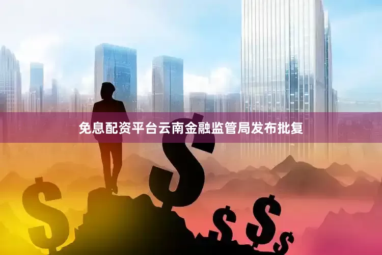 免息配资平台云南金融监管局发布批复