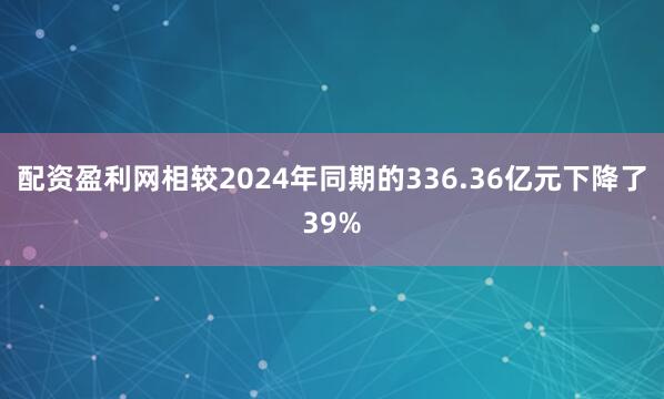 配资盈利网相较2024年同期的336.36亿元下降了39%