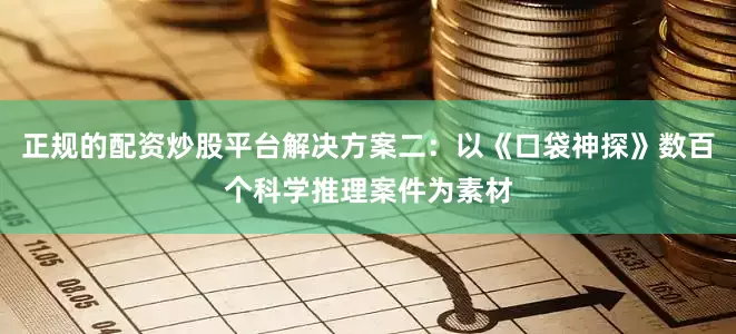 正规的配资炒股平台解决方案二：以《口袋神探》数百个科学推理案件为素材