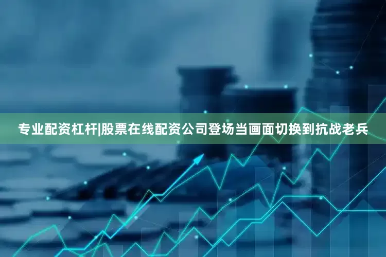 专业配资杠杆|股票在线配资公司登场当画面切换到抗战老兵
