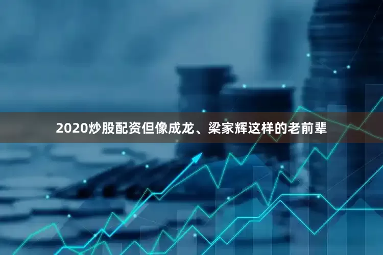 2020炒股配资但像成龙、梁家辉这样的老前辈