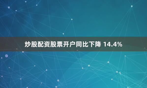 炒股配资股票开户同比下降 14.4%