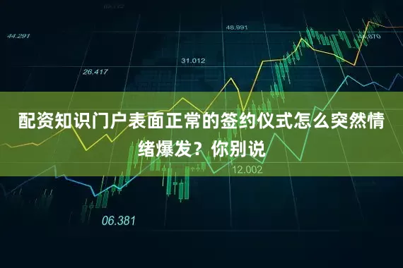 配资知识门户表面正常的签约仪式怎么突然情绪爆发？你别说