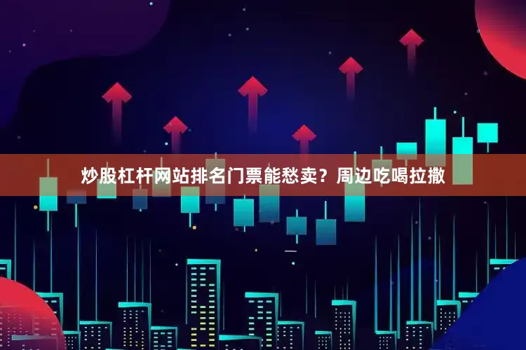 炒股杠杆网站排名门票能愁卖？周边吃喝拉撒