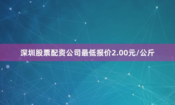 深圳股票配资公司最低报价2.00元/公斤