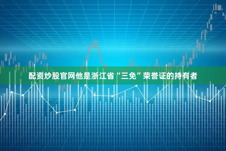 配资炒股官网他是浙江省“三免”荣誉证的持有者