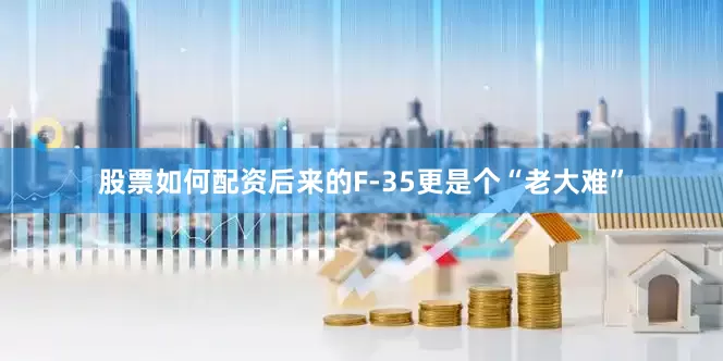 股票如何配资后来的F-35更是个“老大难”