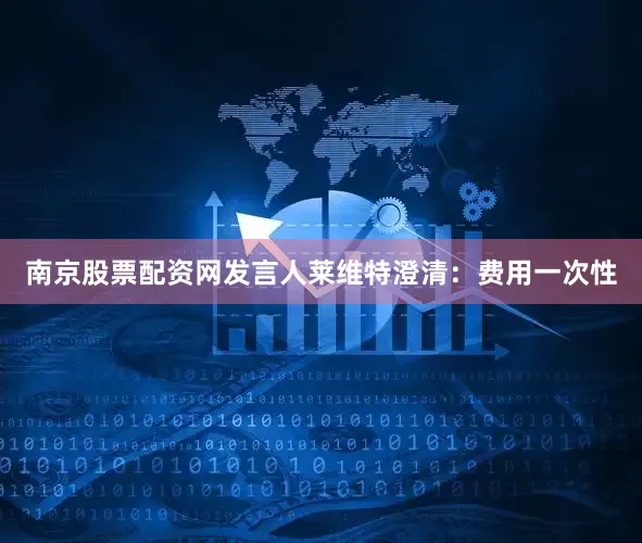 南京股票配资网发言人莱维特澄清：费用一次性