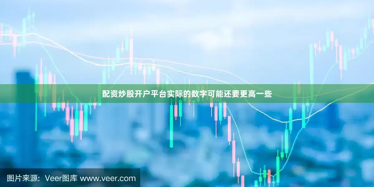 配资炒股开户平台实际的数字可能还要更高一些