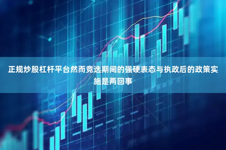 正规炒股杠杆平台然而竞选期间的强硬表态与执政后的政策实施是两回事