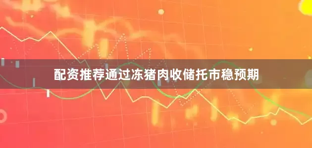 配资推荐通过冻猪肉收储托市稳预期