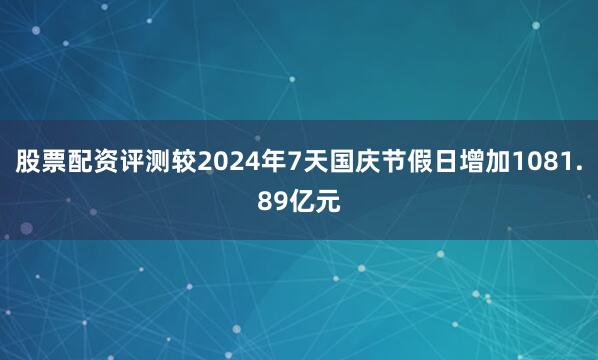 股票配资评测较2024年7天国庆节假日增加1081.89亿元