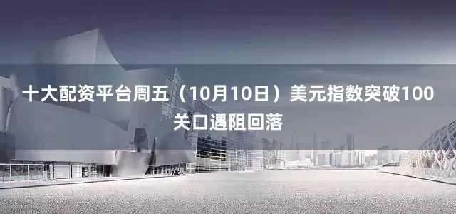 十大配资平台周五（10月10日）美元指数突破100关口遇阻回落