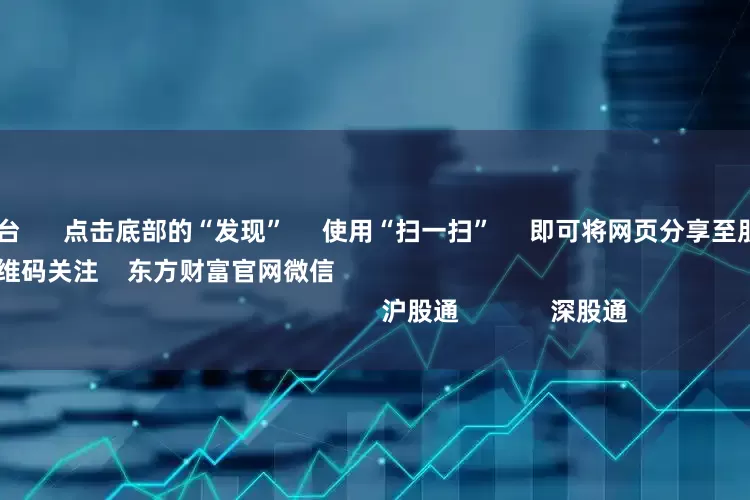 配资资讯平台      点击底部的“发现”     使用“扫一扫”     即可将网页分享至朋友圈                            扫描二维码关注    东方财富官网微信                                                                        沪股通             深股通