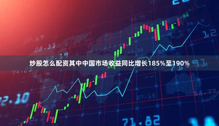 炒股怎么配资其中中国市场收益同比增长185%至190%