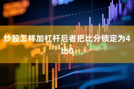 炒股怎样加杠杆后者把比分锁定为4比0