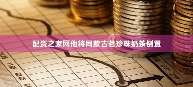 配资之家网他将同款古茗珍珠奶茶倒置
