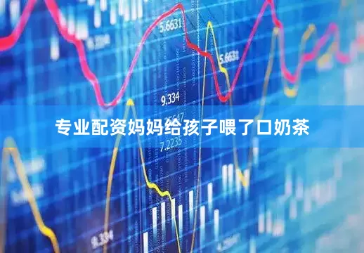 专业配资妈妈给孩子喂了口奶茶