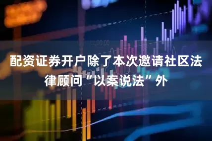 配资证券开户除了本次邀请社区法律顾问“以案说法”外